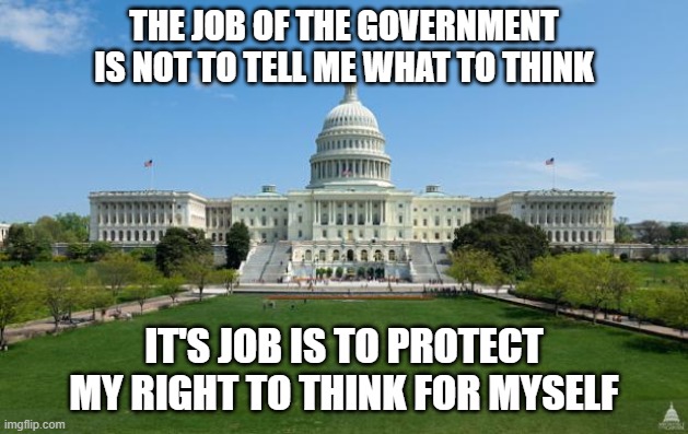 Government | THE JOB OF THE GOVERNMENT IS NOT TO TELL ME WHAT TO THINK; IT'S JOB IS TO PROTECT MY RIGHT TO THINK FOR MYSELF | image tagged in dbag government,big government,the constitution,1st amendment,free speech,memes | made w/ Imgflip meme maker