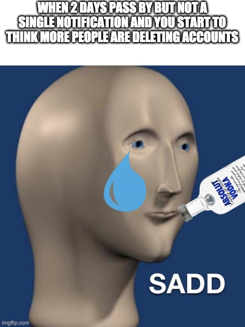 Sad meme man | WHEN 2 DAYS PASS BY BUT NOT A SINGLE NOTIFICATION AND YOU START TO THINK MORE PEOPLE ARE DELETING ACCOUNTS | image tagged in sad meme man | made w/ Imgflip meme maker