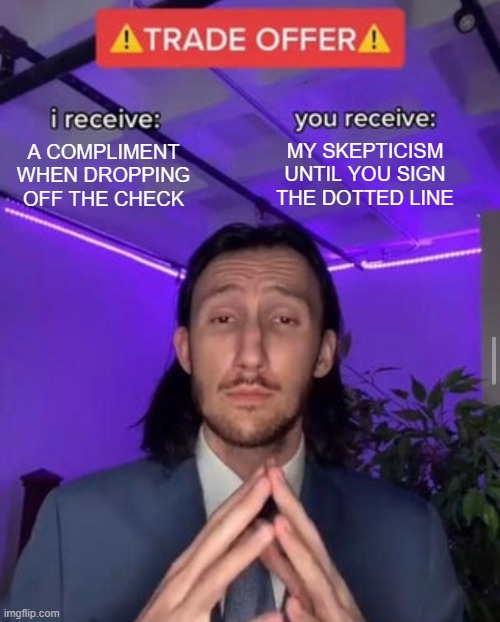 Are you being served? | MY SKEPTICISM UNTIL YOU SIGN THE DOTTED LINE; A COMPLIMENT WHEN DROPPING OFF THE CHECK | image tagged in i receive you receive | made w/ Imgflip meme maker