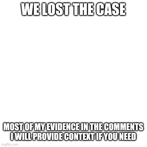 Blank Transparent Square Meme | WE LOST THE CASE; MOST OF MY EVIDENCE IN THE COMMENTS I WILL PROVIDE CONTEXT IF YOU NEED | image tagged in memes,blank transparent square | made w/ Imgflip meme maker