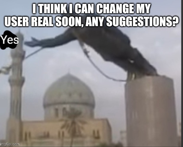 Yes Statue | I THINK I CAN CHANGE MY USER REAL SOON, ANY SUGGESTIONS? | image tagged in yes | made w/ Imgflip meme maker