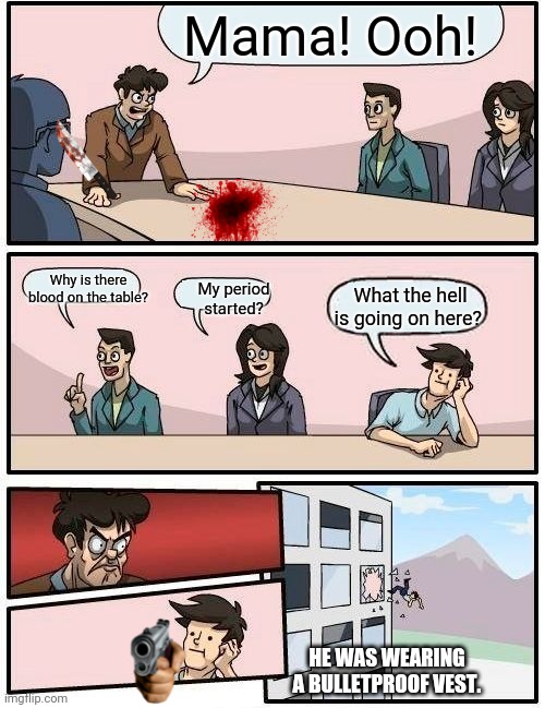 Boardroom Meeting Suggestion Meme | Mama! Ooh! Why is there blood on the table? My period started? What the hell is going on here? HE WAS WEARING A BULLETPROOF VEST. | image tagged in memes,boardroom meeting suggestion | made w/ Imgflip meme maker