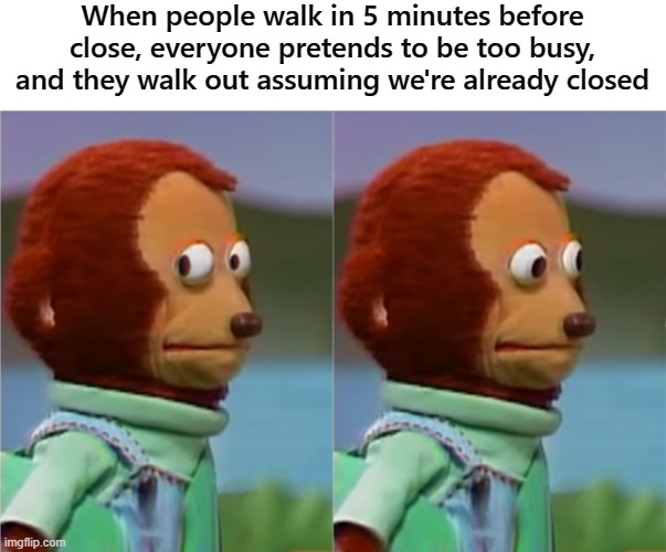 i could have sworn they were open | When people walk in 5 minutes before close, everyone pretends to be too busy, and they walk out assuming we're already closed | image tagged in awkward look | made w/ Imgflip meme maker