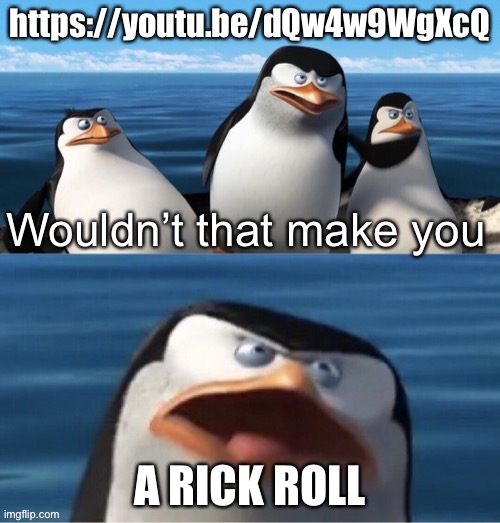 Wouldn’t that make you | https://youtu.be/dQw4w9WgXcQ; A RICK ROLL | image tagged in wouldn t that make you | made w/ Imgflip meme maker
