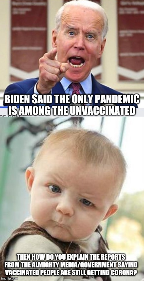 What's this corona crap really about? Definitely not health. | BIDEN SAID THE ONLY PANDEMIC IS AMONG THE UNVACCINATED; THEN HOW DO YOU EXPLAIN THE REPORTS FROM THE ALMIGHTY MEDIA/GOVERNMENT SAYING VACCINATED PEOPLE ARE STILL GETTING CORONA? | image tagged in joe biden no malarkey,confused baby,coronavirus,stupid liberals,liberal hypocrisy,hysteria | made w/ Imgflip meme maker