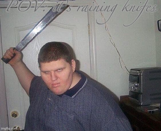 fat russian with knife | POV: it’s raining knifes | image tagged in fat russian with knife | made w/ Imgflip meme maker