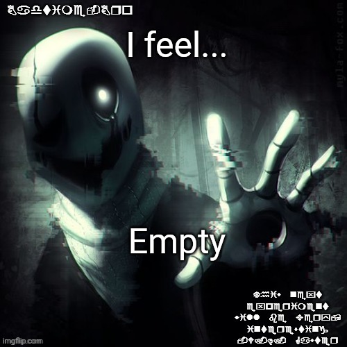 . | I feel... Empty | image tagged in ajhdjkwebjskghdfwegshnajkewhgaster | made w/ Imgflip meme maker