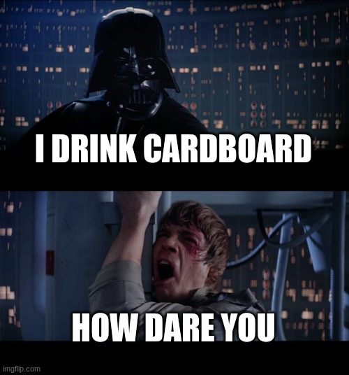 Star Wars No | I DRINK CARDBOARD; HOW DARE YOU | image tagged in memes,star wars no | made w/ Imgflip meme maker