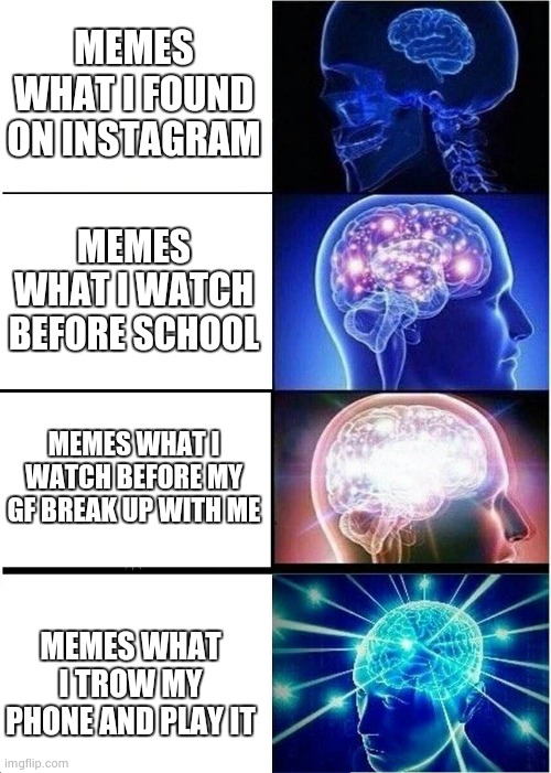 col meme name on vid | MEMES WHAT I FOUND ON INSTAGRAM; MEMES WHAT I WATCH BEFORE SCHOOL; MEMES WHAT I WATCH BEFORE MY GF BREAK UP WITH ME; MEMES WHAT I TROW MY PHONE AND PLAY IT | image tagged in memes,expanding brain | made w/ Imgflip meme maker