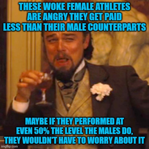 Females who play sports like Basketball and Soccer don't even compete at the level of highschool boys and they want more pay? | THESE WOKE FEMALE ATHLETES ARE ANGRY THEY GET PAID LESS THAN THEIR MALE COUNTERPARTS; MAYBE IF THEY PERFORMED AT EVEN 50% THE LEVEL THE MALES DO, THEY WOULDN'T HAVE TO WORRY ABOUT IT | image tagged in memes,laughing leo | made w/ Imgflip meme maker