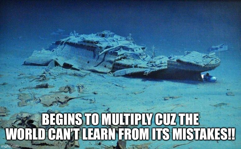 BEGINS TO MULTIPLY CUZ THE WORLD CAN’T LEARN FROM ITS MISTAKES!! | made w/ Imgflip meme maker