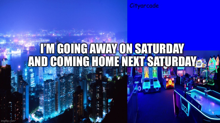 Bye | I’M GOING AWAY ON SATURDAY AND COMING HOME NEXT SATURDAY | image tagged in cityarcade announcement | made w/ Imgflip meme maker