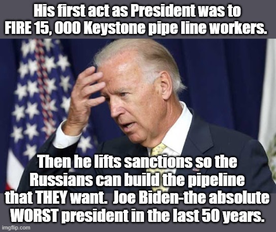 Biden is the worst. | His first act as President was to FIRE 15, 000 Keystone pipe line workers. Then he lifts sanctions so the Russians can build the pipeline that THEY want.  Joe Biden-the absolute WORST president in the last 50 years. | image tagged in joe biden | made w/ Imgflip meme maker