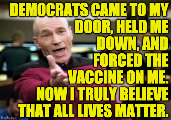 Democrats!!! | DEMOCRATS CAME TO MY
DOOR, HELD ME
DOWN, AND
FORCED THE
VACCINE ON ME.
NOW I TRULY BELIEVE
THAT ALL LIVES MATTER. | image tagged in memes,picard wtf,democrats,vaccination,all lives matter | made w/ Imgflip meme maker