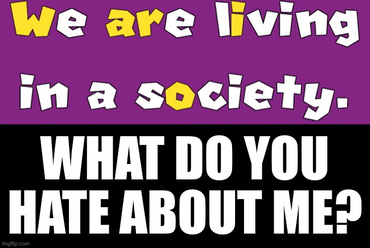 WHAT DO YOU HATE ABOUT ME? | made w/ Imgflip meme maker