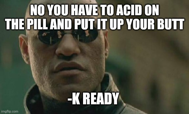 kready acid up the butt | NO YOU HAVE TO ACID ON THE PILL AND PUT IT UP YOUR BUTT; -K READY | image tagged in matrix morpheus,kready,acid,up the butt,matrix pills,drugs are bad | made w/ Imgflip meme maker