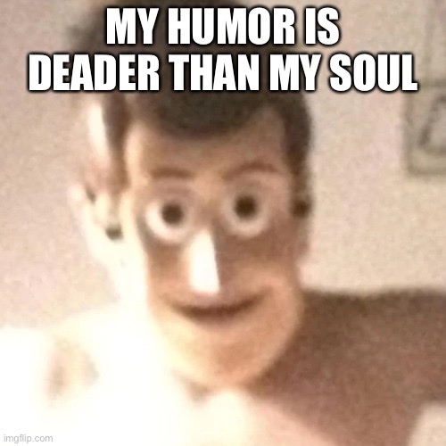 oh woody boys comin for ya | MY HUMOR IS DEADER THAN MY SOUL | image tagged in oh woody boys comin for ya | made w/ Imgflip meme maker