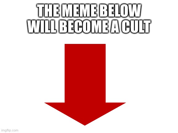 Yes | THE MEME BELOW WILL BECOME A CULT | image tagged in blank white template | made w/ Imgflip meme maker