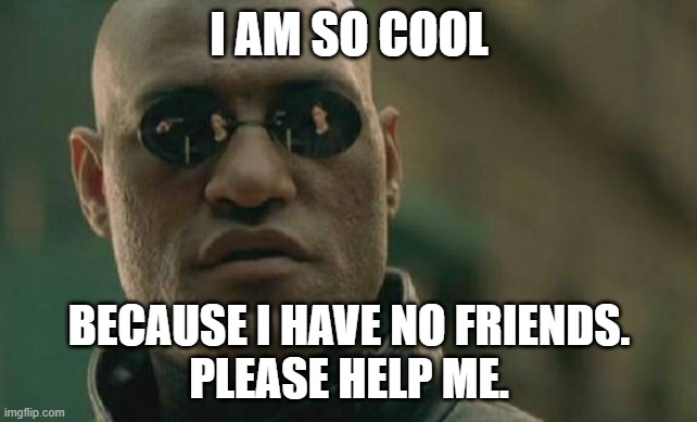 Matrix Morpheus Meme | I AM SO COOL; BECAUSE I HAVE NO FRIENDS.
PLEASE HELP ME. | image tagged in memes,matrix morpheus | made w/ Imgflip meme maker