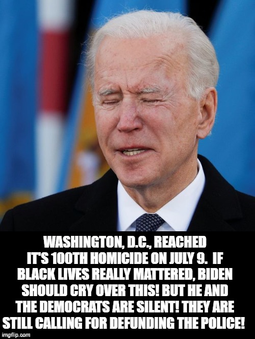 If Black Lives REALLY MATTERED! |  WASHINGTON, D.C., REACHED IT'S 100TH HOMICIDE ON JULY 9.  IF BLACK LIVES REALLY MATTERED, BIDEN SHOULD CRY OVER THIS! BUT HE AND THE DEMOCRATS ARE SILENT! THEY ARE STILL CALLING FOR DEFUNDING THE POLICE! | image tagged in biden,stupid liberals,morons,idiots,cowards | made w/ Imgflip meme maker