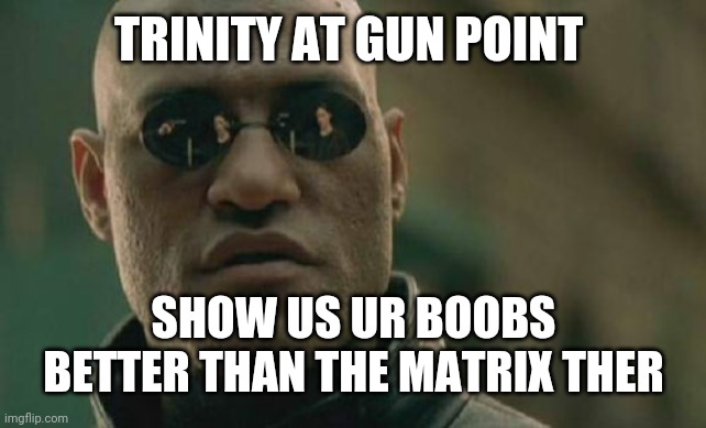 shoot trinity | TRINITY AT GUN POINT; SHOW US UR BOOBS BETTER THAN THE MATRIX THER | image tagged in memes,matrix morpheus | made w/ Imgflip meme maker