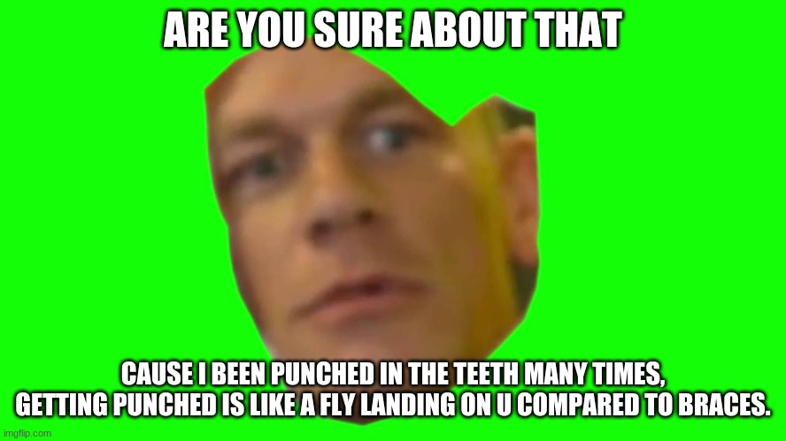 Are you sure about that? (Cena) | ARE YOU SURE ABOUT THAT CAUSE I BEEN PUNCHED IN THE TEETH MANY TIMES, GETTING PUNCHED IS LIKE A FLY LANDING ON U COMPARED TO BRACES. | image tagged in are you sure about that cena | made w/ Imgflip meme maker