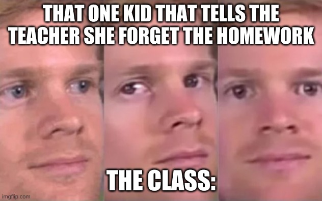 The Nerdy Kid |  THAT ONE KID THAT TELLS THE TEACHER SHE FORGET THE HOMEWORK; THE CLASS: | image tagged in staring | made w/ Imgflip meme maker