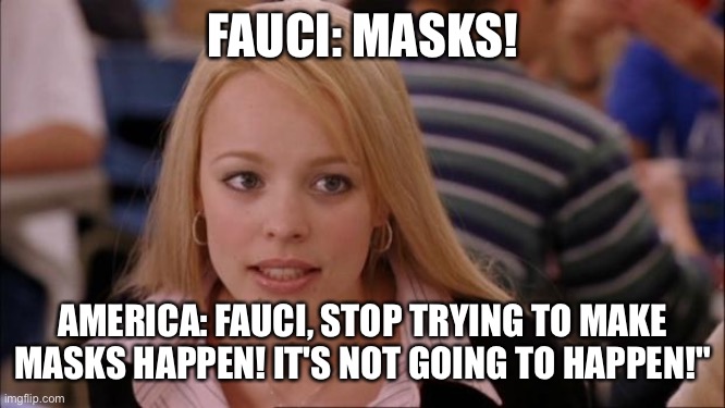 Its Not Going To Happen Meme | FAUCI: MASKS! AMERICA: FAUCI, STOP TRYING TO MAKE MASKS HAPPEN! IT'S NOT GOING TO HAPPEN!" | image tagged in memes,its not going to happen | made w/ Imgflip meme maker