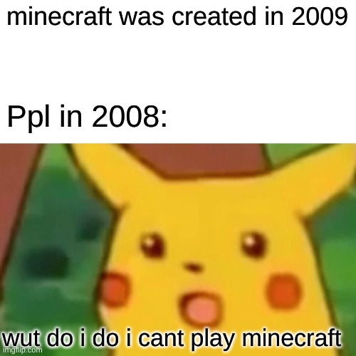 this is true i think | minecraft was created in 2009; Ppl in 2008:; wut do i do i cant play minecraft | image tagged in memes,surprised pikachu | made w/ Imgflip meme maker