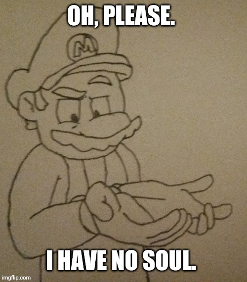OH, PLEASE. I HAVE NO SOUL. | made w/ Imgflip meme maker