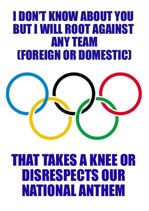 It’s all about Freedom, amIright? | I DON’T KNOW ABOUT YOU 
BUT I WILL ROOT AGAINST 
ANY TEAM
(FOREIGN OR DOMESTIC); THAT TAKES A KNEE OR 
DISRESPECTS OUR 
NATIONAL ANTHEM | image tagged in olympics logo | made w/ Imgflip meme maker