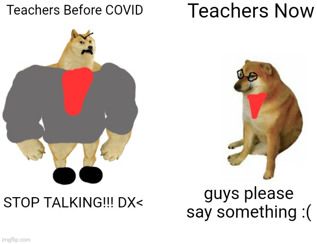 Guys, say something. | Teachers Now; Teachers Before COVID; STOP TALKING!!! DX<; guys please say something :( | image tagged in memes,buff doge vs cheems,teachers,online school | made w/ Imgflip meme maker
