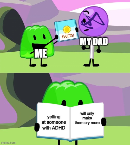 Gelatin's book of facts |  MY DAD; ME; will only make them cry more; yelling at someone with ADHD | image tagged in gelatin's book of facts,adhd | made w/ Imgflip meme maker