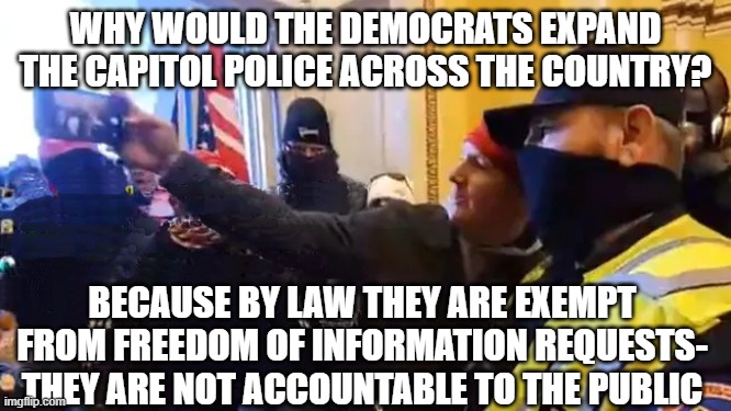 A National Police Force? | WHY WOULD THE DEMOCRATS EXPAND THE CAPITOL POLICE ACROSS THE COUNTRY? BECAUSE BY LAW THEY ARE EXEMPT FROM FREEDOM OF INFORMATION REQUESTS- THEY ARE NOT ACCOUNTABLE TO THE PUBLIC | image tagged in capitol cop selfie | made w/ Imgflip meme maker