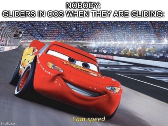 I decided to play as a shiyaro (Shiyaro is a glider) today and I glided from redwoods to swamp quickly which is why I made this | NOBODY:
GLIDERS IN COS WHEN THEY ARE GLIDING: | image tagged in i am speed,creatures of sonaria,gliders,speed,cos | made w/ Imgflip meme maker