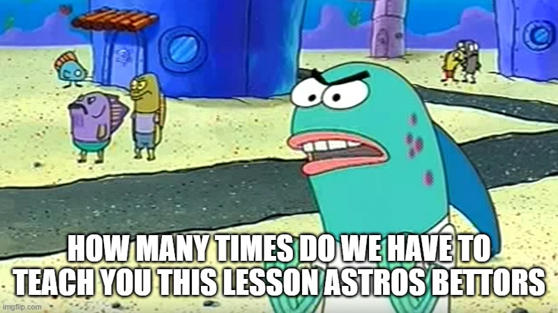HOW MANY TIMES DO WE HAVE TO TEACH YOU THIS LESSON ASTROS BETTORS | made w/ Imgflip meme maker