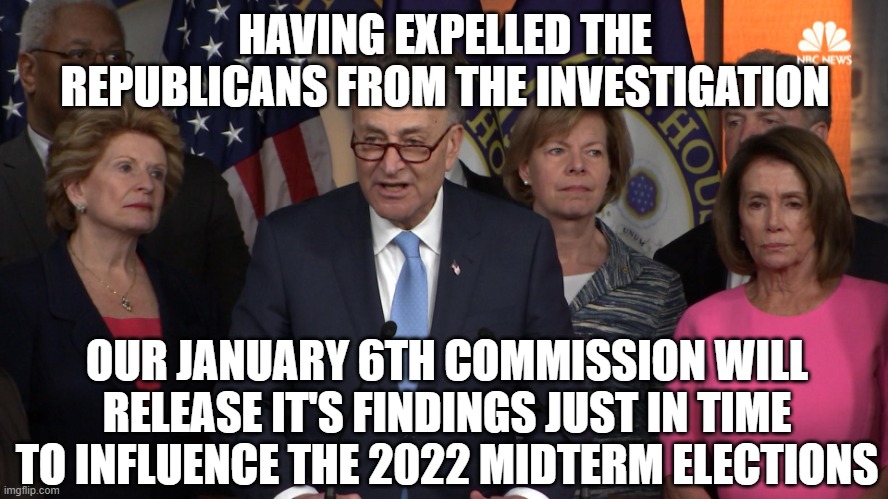 Democrat congressmen | HAVING EXPELLED THE REPUBLICANS FROM THE INVESTIGATION; OUR JANUARY 6TH COMMISSION WILL RELEASE IT'S FINDINGS JUST IN TIME TO INFLUENCE THE 2022 MIDTERM ELECTIONS | image tagged in democrat congressmen | made w/ Imgflip meme maker