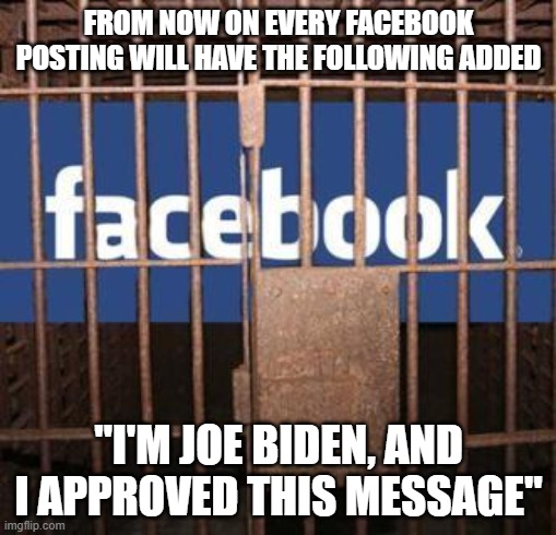Facebook jail | FROM NOW ON EVERY FACEBOOK POSTING WILL HAVE THE FOLLOWING ADDED; "I'M JOE BIDEN, AND I APPROVED THIS MESSAGE" | image tagged in facebook jail | made w/ Imgflip meme maker