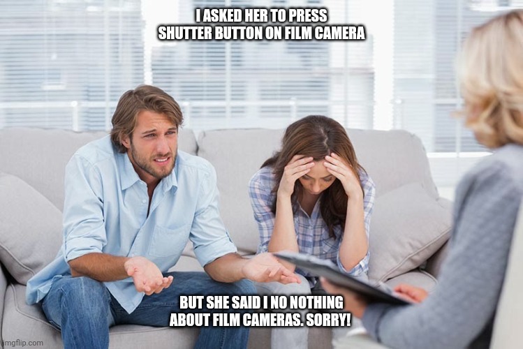 Shutter Button | I ASKED HER TO PRESS SHUTTER BUTTON ON FILM CAMERA; BUT SHE SAID I NO NOTHING ABOUT FILM CAMERAS. SORRY! | image tagged in couples therapy,camera,cameras,photography | made w/ Imgflip meme maker
