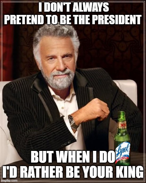 The Most Interesting Man In His World |  I DON'T ALWAYS PRETEND TO BE THE PRESIDENT; BUT WHEN I DO I'D RATHER BE YOUR KING | image tagged in memes,the most interesting man in the world | made w/ Imgflip meme maker