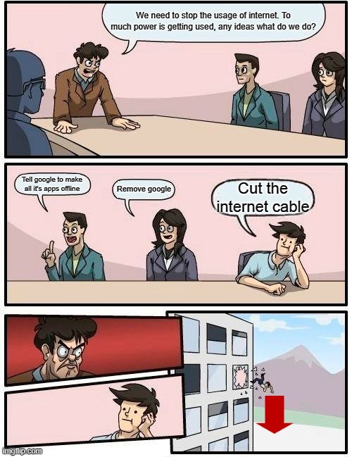 Boardroom Meeting Suggestion | We need to stop the usage of internet. To much power is getting used, any ideas what do we do? Tell google to make all it's apps offline; Remove google; Cut the internet cable | image tagged in memes,boardroom meeting suggestion | made w/ Imgflip meme maker