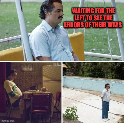 Sad Pablo Escobar Meme | WAITING FOR THE LEFT TO SEE THE ERRORS OF THEIR WAYS | image tagged in memes,sad pablo escobar | made w/ Imgflip meme maker