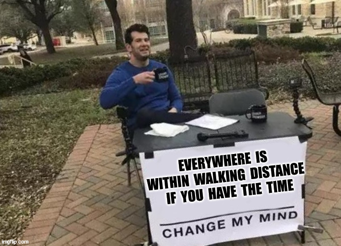 WALKING DISTANCE | EVERYWHERE  IS  WITHIN  WALKING  DISTANCE   IF  YOU  HAVE  THE  TIME | image tagged in change my mind,funny,blue cheeseburgers | made w/ Imgflip meme maker