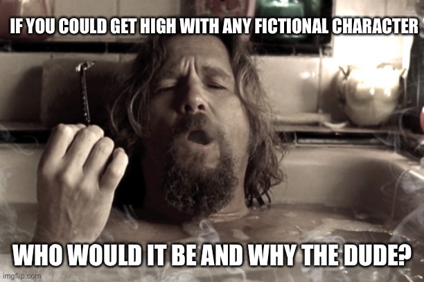 Who would you get high with? | IF YOU COULD GET HIGH WITH ANY FICTIONAL CHARACTER; WHO WOULD IT BE AND WHY THE DUDE? | image tagged in big lebowski stoner | made w/ Imgflip meme maker