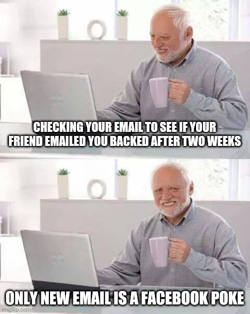 Hide the Pain Harold | CHECKING YOUR EMAIL TO SEE IF YOUR FRIEND EMAILED YOU BACKED AFTER TWO WEEKS; ONLY NEW EMAIL IS A FACEBOOK POKE | image tagged in memes,hide the pain harold | made w/ Imgflip meme maker