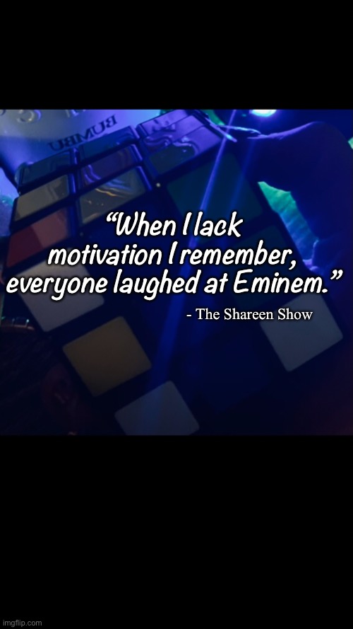 Music | “When I lack motivation I remember, everyone laughed at Eminem.”; - The Shareen Show | image tagged in motivation,upcommingartist,artist,musiclife,motivationalquotes | made w/ Imgflip meme maker