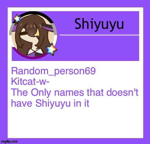 Random_person69
Kitcat-w-
The Only names that doesn't have Shiyuyu in it | image tagged in iujhjhhgutttctfct | made w/ Imgflip meme maker