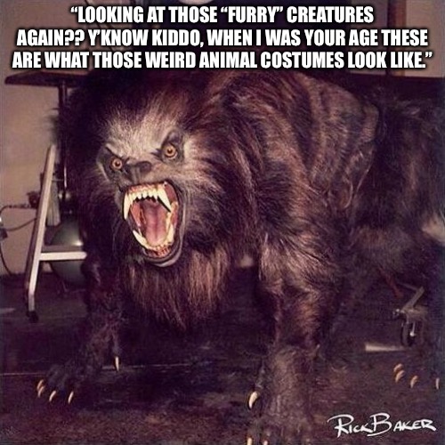 “LOOKING AT THOSE “FURRY” CREATURES AGAIN?? Y’KNOW KIDDO, WHEN I WAS YOUR AGE THESE ARE WHAT THOSE WEIRD ANIMAL COSTUMES LOOK LIKE.” | made w/ Imgflip meme maker