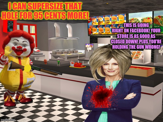 Clown killing spree | I CAN SUPERSIZE THAT HOLE FOR 95 CENTS MORE! THIS IS GOING RIGHT ON FACEBOOK! YOUR STORE IS AS GOOD AS CLOSED DOWN! PLUS YOU'RE HOLDING THE  | image tagged in ronald mcdonald,oh boy here i go killing again,killing spree,karen,mcdonalds,evil clown | made w/ Imgflip meme maker
