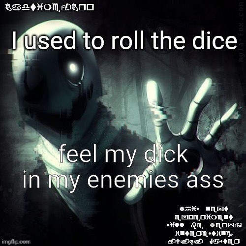 Heh | I used to roll the dice; feel my dick in my enemies ass | image tagged in ajhdjkwebjskghdfwegshnajkewhgaster | made w/ Imgflip meme maker